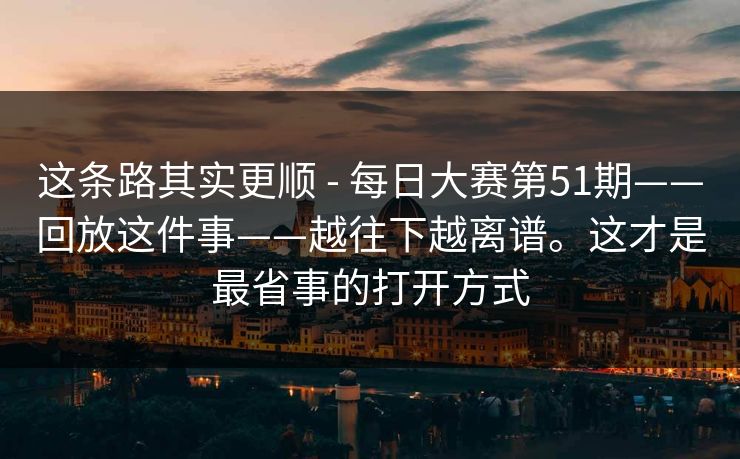 这条路其实更顺 - 每日大赛第51期——回放这件事——越往下越离谱。这才是最省事的打开方式