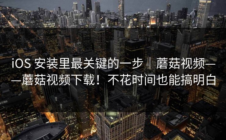 iOS 安装里最关键的一步|蘑菇视频——蘑菇视频下载!不花时间也能搞明白 iOS 安装里最关键的一步|蘑菇视频——蘑菇视频下载!不花时间也能搞明白