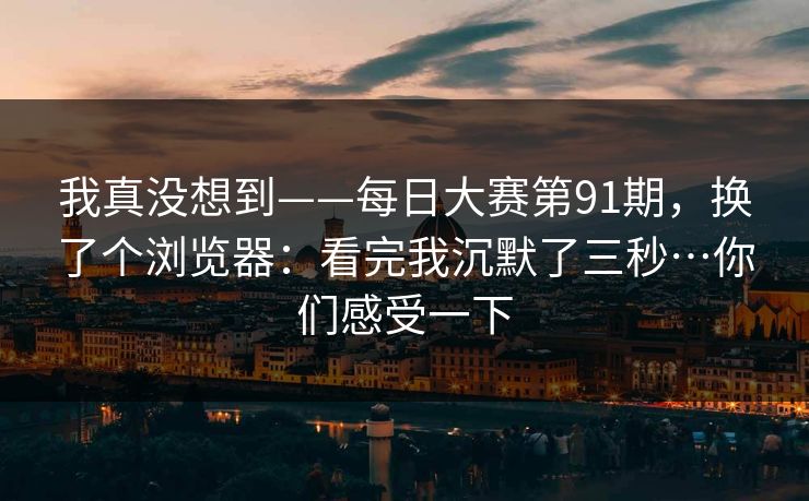 我真没想到——每日大赛第91期,换了个浏览器:看完我沉默了三秒…你们感受一下 我真没想到——每日大赛第91期,换了个浏览器:看完我沉默了三秒…你们感受一下