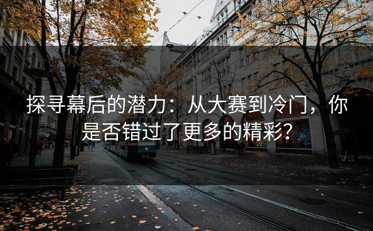 探寻幕后的潜力：从大赛到冷门，你是否错过了更多的精彩？