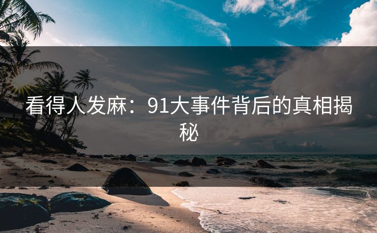 看得人发麻：91大事件背后的真相揭秘